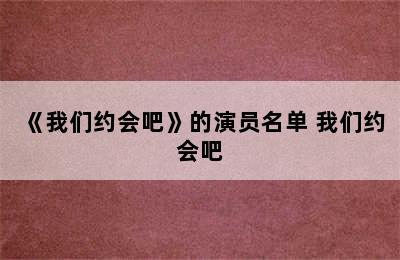 《我们约会吧》的演员名单 我们约会吧